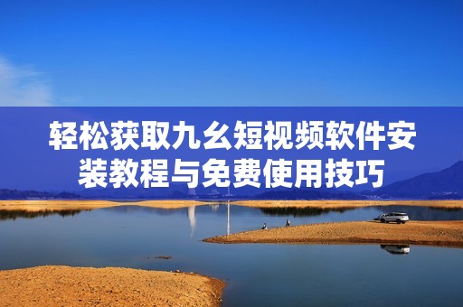 轻松获取九幺短视频软件安装教程与免费使用技巧