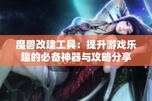 魔兽改建工具：提升游戏乐趣的必备神器与攻略分享