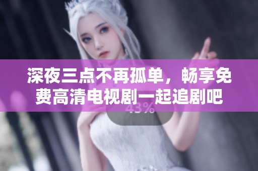 深夜三点不再孤单，畅享免费高清电视剧一起追剧吧