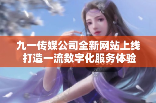 九一传媒公司全新网站上线 打造一流数字化服务体验