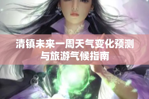 清镇未来一周天气变化预测与旅游气候指南