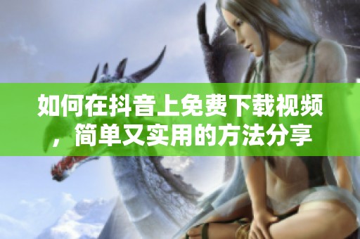 如何在抖音上免费下载视频，简单又实用的方法分享