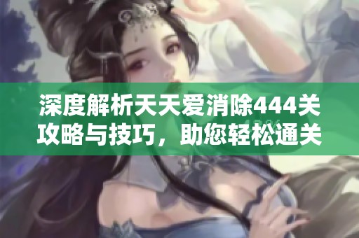 深度解析天天爱消除444关攻略与技巧，助您轻松通关！