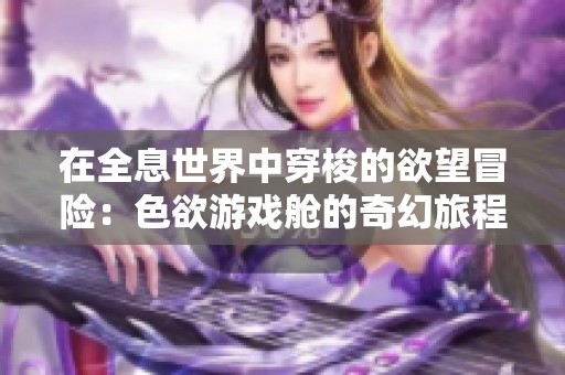 在全息世界中穿梭的欲望冒险：色欲游戏舱的奇幻旅程