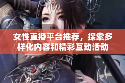 女性直播平台推荐，探索多样化内容和精彩互动活动