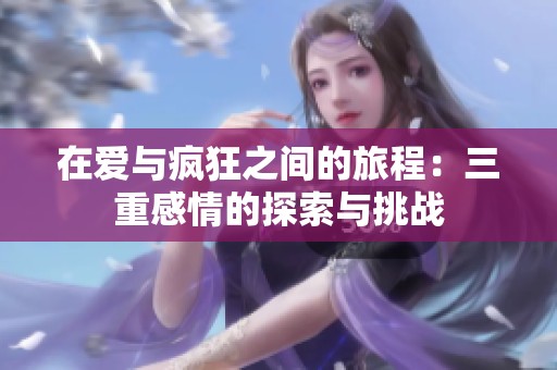 在爱与疯狂之间的旅程：三重感情的探索与挑战