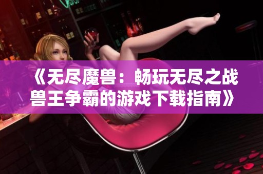 《无尽魔兽：畅玩无尽之战兽王争霸的游戏下载指南》