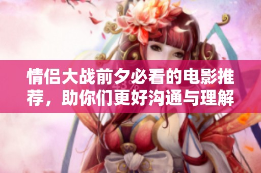 情侣大战前夕必看的电影推荐，助你们更好沟通与理解
