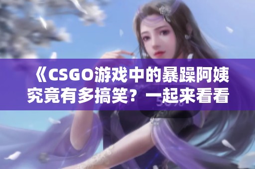 《CSGO游戏中的暴躁阿姨究竟有多搞笑？一起来看看吧》