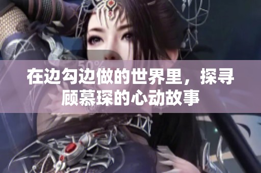 在边勾边做的世界里，探寻顾慕琛的心动故事