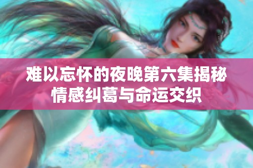 难以忘怀的夜晚第六集揭秘情感纠葛与命运交织