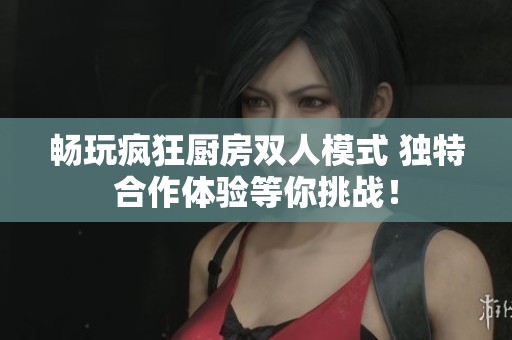 畅玩疯狂厨房双人模式 独特合作体验等你挑战！