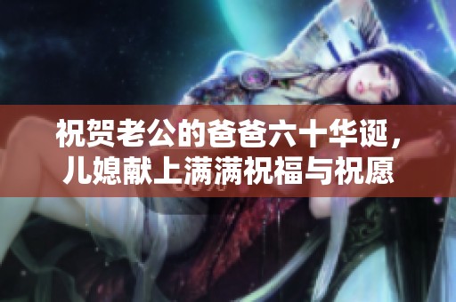 祝贺老公的爸爸六十华诞，儿媳献上满满祝福与祝愿