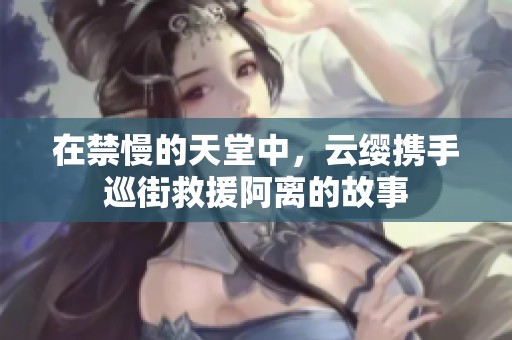 在禁慢的天堂中，云缨携手巡街救援阿离的故事