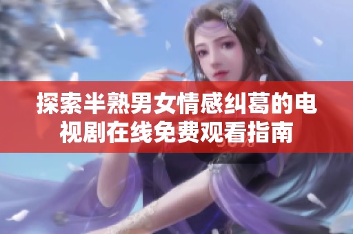 探索半熟男女情感纠葛的电视剧在线免费观看指南