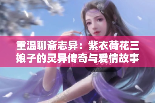 重温聊斋志异：紫衣荷花三娘子的灵异传奇与爱情故事
