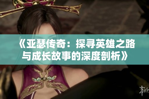 《亚瑟传奇：探寻英雄之路与成长故事的深度剖析》