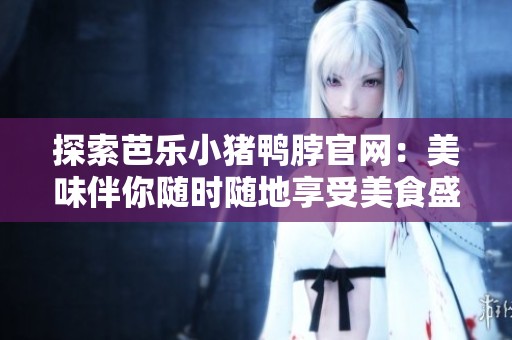 探索芭乐小猪鸭脖官网：美味伴你随时随地享受美食盛宴