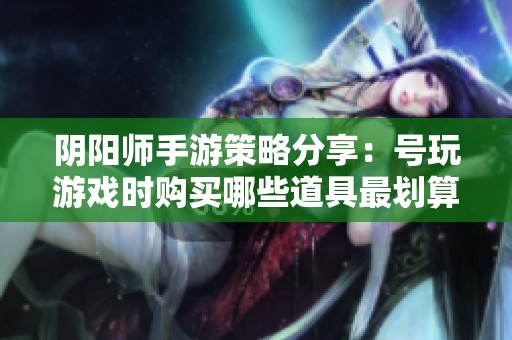 阴阳师手游策略分享：号玩游戏时购买哪些道具最划算？