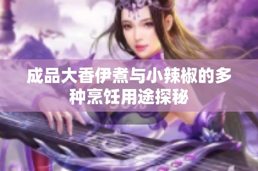 成品大香伊煮与小辣椒的多种烹饪用途探秘