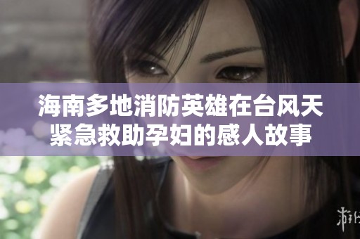海南多地消防英雄在台风天紧急救助孕妇的感人故事