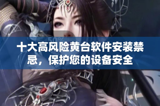 十大高风险黄台软件安装禁忌，保护您的设备安全