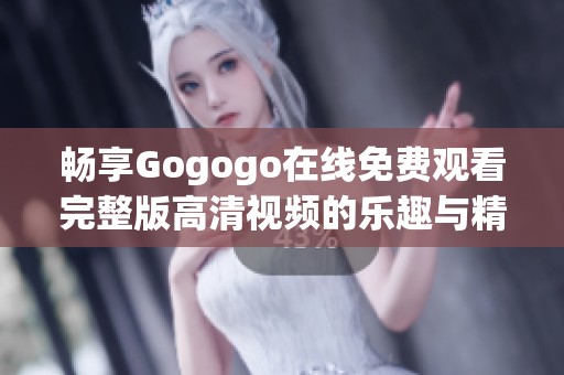畅享Gogogo在线免费观看完整版高清视频的乐趣与精彩
