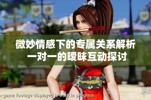 微妙情感下的专属关系解析 一对一的暧昧互动探讨