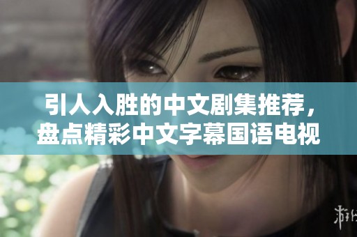 引人入胜的中文剧集推荐，盘点精彩中文字幕国语电视剧