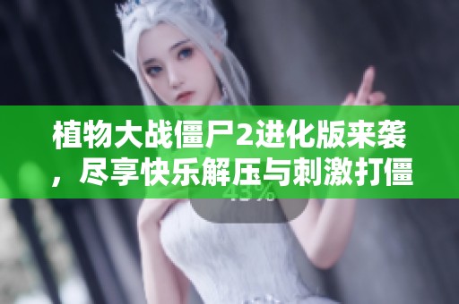 植物大战僵尸2进化版来袭，尽享快乐解压与刺激打僵尸体验