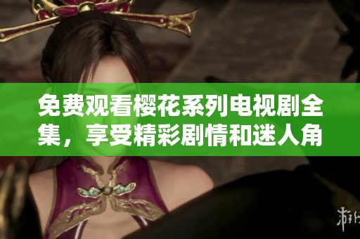 免费观看樱花系列电视剧全集，享受精彩剧情和迷人角色