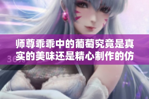 师尊乖乖中的葡萄究竟是真实的美味还是精心制作的仿品