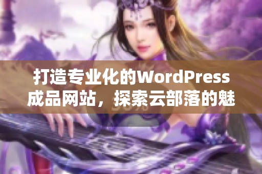 打造专业化的WordPress成品网站，探索云部落的魅力与功能