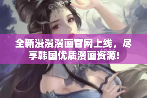 全新漫漫漫画官网上线，尽享韩国优质漫画资源!