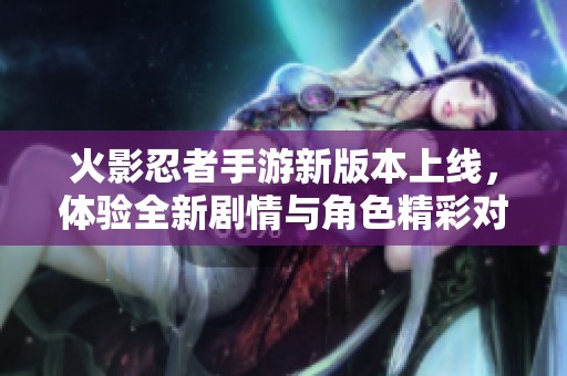火影忍者手游新版本上线，体验全新剧情与角色精彩对战