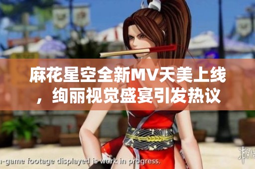 麻花星空全新MV天美上线，绚丽视觉盛宴引发热议