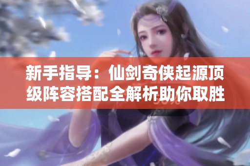 新手指导：仙剑奇侠起源顶级阵容搭配全解析助你取胜