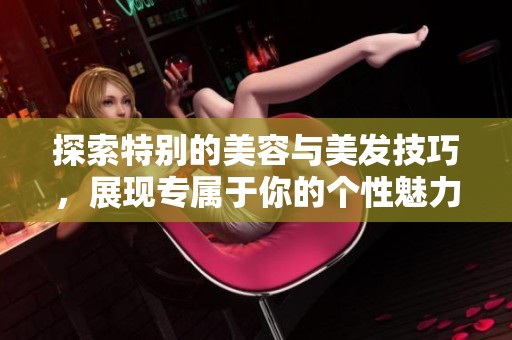 探索特别的美容与美发技巧，展现专属于你的个性魅力