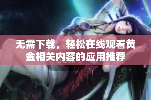 无需下载，轻松在线观看黄金相关内容的应用推荐
