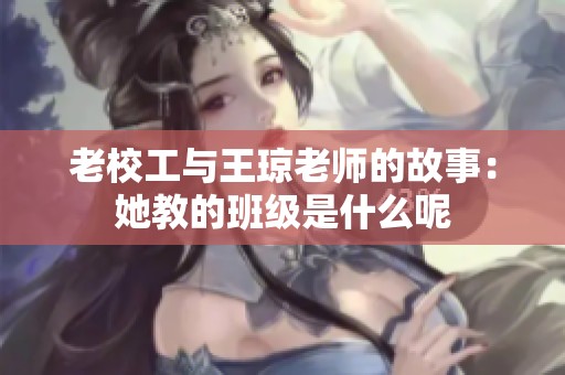老校工与王琼老师的故事：她教的班级是什么呢