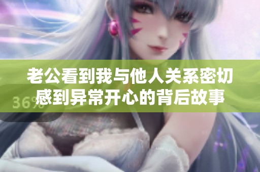 老公看到我与他人关系密切感到异常开心的背后故事