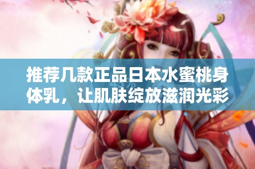 推荐几款正品日本水蜜桃身体乳，让肌肤绽放滋润光彩