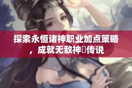 探索永恒诸神职业加点策略，成就无敌神祇传说