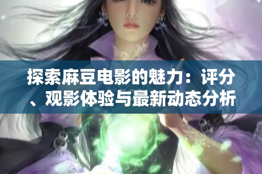 探索麻豆电影的魅力：评分、观影体验与最新动态分析