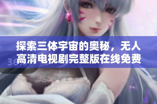 探索三体宇宙的奥秘，无人高清电视剧完整版在线免费观看