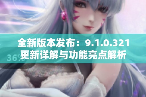 全新版本发布：9.1.0.321更新详解与功能亮点解析
