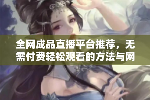全网成品直播平台推荐，无需付费轻松观看的方法与网址揭秘