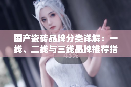 国产瓷砖品牌分类详解：一线、二线与三线品牌推荐指南