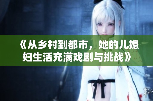 《从乡村到都市，她的儿媳妇生活充满戏剧与挑战》