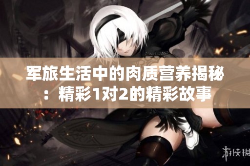 军旅生活中的肉质营养揭秘：精彩1对2的精彩故事